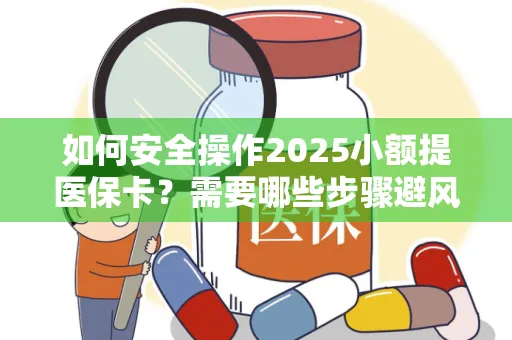 如何安全操作2025小额提医保卡？需要哪些步骤避风险？